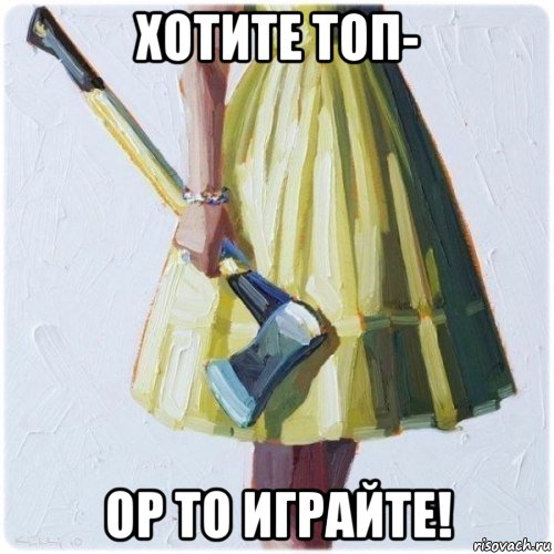 хотите топ- ор то играйте!