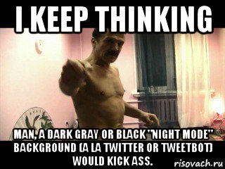 i keep thinking man, a dark gray or black "night mode" background (a la twitter or tweetbot) would kick ass., Мем Паскуда тварь