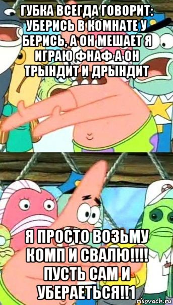 губка всегда говорит: уберись в комнате у берись, а он мешает я играю фнаф а он трындит и дрындит я просто возьму комп и свалю!!!! пусть сам и убераеться!!1, Мем Патрик (берешь и делаешь)