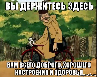 вы держитесь здесь вам всего доброго, хорошего настроения и здоровья, Мем Печкин и велосипед