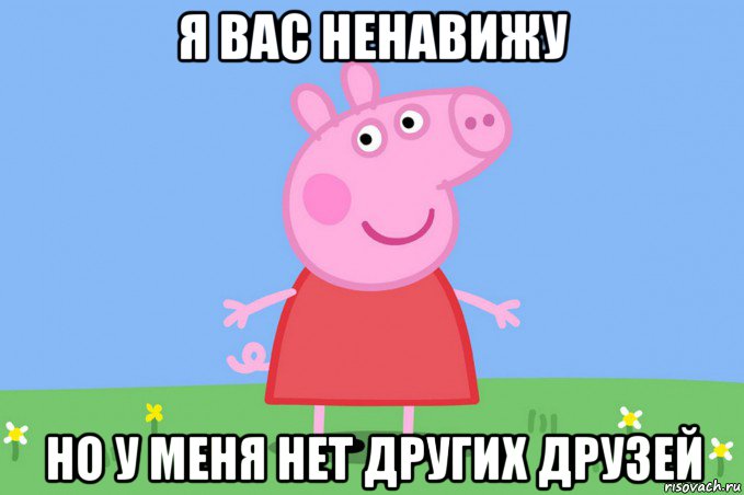 я вас ненавижу но у меня нет других друзей, Мем Пеппа