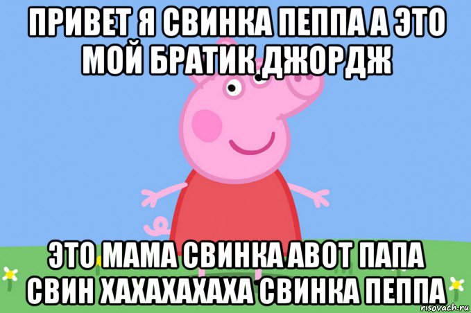 привет я свинка пеппа а это мой братик джордж это мама свинка авот папа свин хахахахаха свинка пеппа, Мем Пеппа