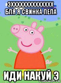 эхххххххххххххх бля я свинка пепа иди накуй э, Мем  Peppa