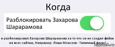 Когда Разблокировать Захарова Шарарамова я разблокировал Захарова Шарарамова за то что он не создал фэйки на всех сайтам, Например: Леша Моисеев - Типичный Алекс!, Комикс Переключатель