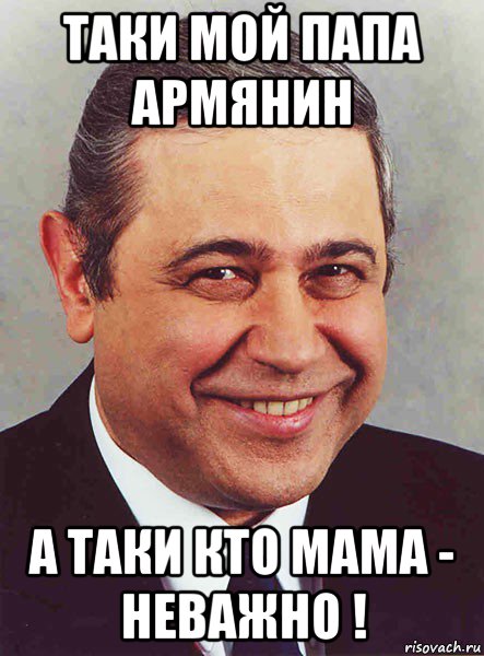 таки мой папа армянин а таки кто мама - неважно !, Мем петросян