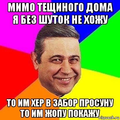 мимо тещиного дома я без шуток не хожу то им хер в забор просуну то им жопу покажу, Мем Петросяныч