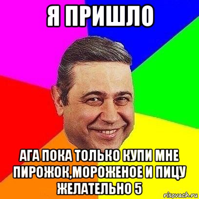 я пришло ага пока только купи мне пирожок,мороженое и пицу желательно 5, Мем Петросяныч