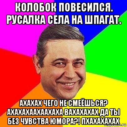 колобок повесился. русалка села на шпагат. ахахах чего не смеёшься? ахахахаахаахаха вахахахах да ты без чувства юмора?! пхахахахах, Мем Петросяныч