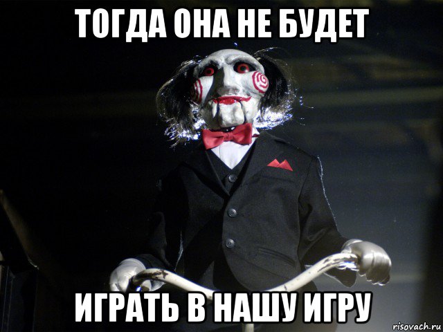 тогда она не будет играть в нашу игру, Мем Пила