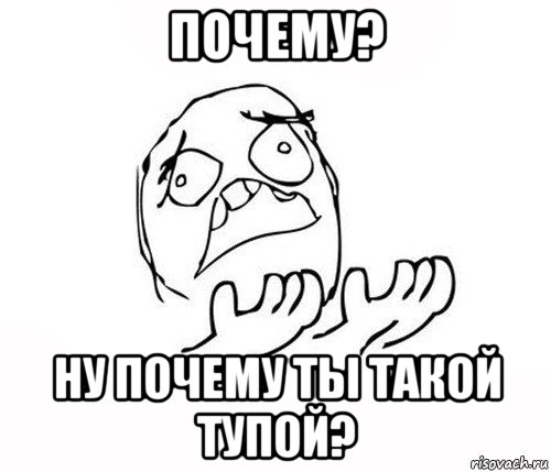 почему? ну почему ты такой тупой?, Мем   почему