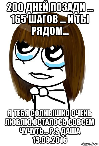 200 дней позади ... 165 шагов ... и ты рядом... я тебя солнышко очень люблю,осталось совсем чучуть... p.s даша 13.09.2016, Мем  Прошу тебя - Девушка