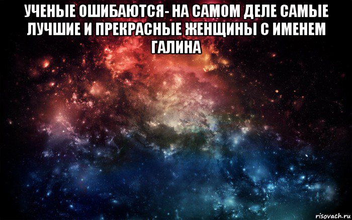 ученые ошибаются- на самом деле самые лучшие и прекрасные женщины с именем галина , Мем Просто космос