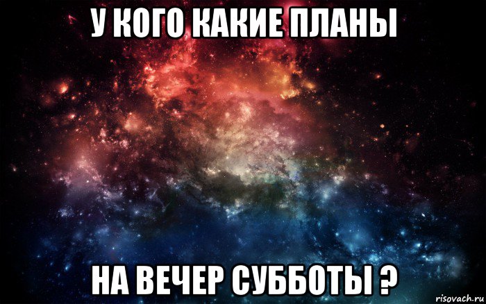 у кого какие планы на вечер субботы ?, Мем Просто космос