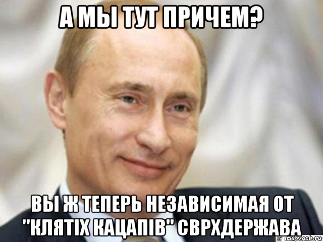 а мы тут причем? вы ж теперь независимая от "клятiх кацапiв" сврхдержава, Мем Ухмыляющийся Путин