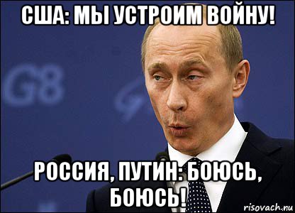 сша: мы устроим войну! россия, путин: боюсь, боюсь!