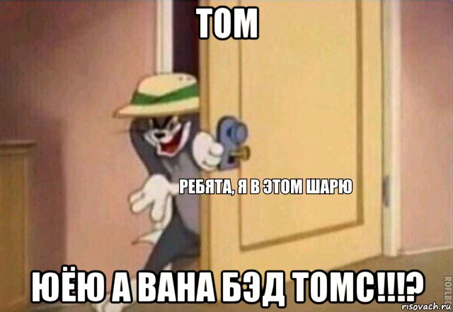 том юёю а вана бэд томс!!!?, Мем    Ребята я в этом шарю