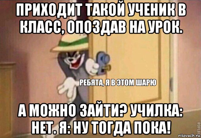 приходит такой ученик в класс, опоздав на урок. а можно зайти? училка: нет. я: ну тогда пока!, Мем    Ребята я в этом шарю