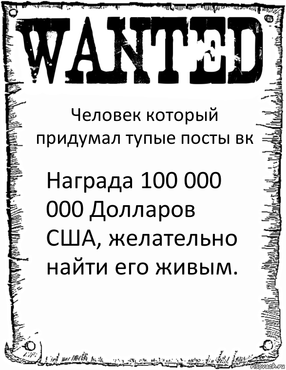 Человек который придумал тупые посты вк Награда 100 000 000 Долларов США, желательно найти его живым.