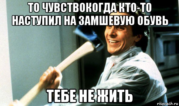 то чувствокогда кто-то наступил на замшевую обувь тебе не жить, Мем Психопат с топором