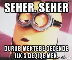 seher. seher durub mektebe gedende ilk 5 deqiqe men.