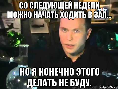 со следующей недели можно начать ходить в зал... но я конечно этого делать не буду.