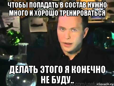 чтобы попадать в состав нужно много и хорошо тренироваться делать этого я конечно не буду..