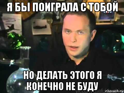 я бы поиграла с тобой но делать этого я конечно не буду, Мем Сергей Дружко