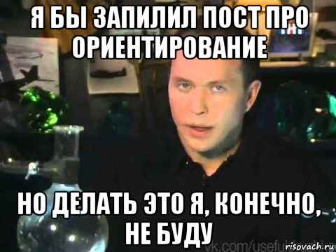 я бы запилил пост про ориентирование но делать это я, конечно, не буду, Мем Сергей Дружко