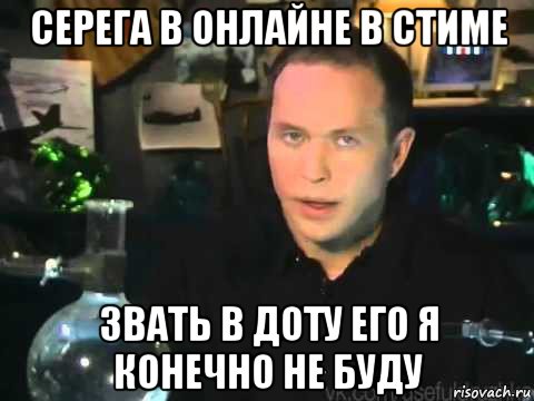 серега в онлайне в стиме звать в доту его я конечно не буду