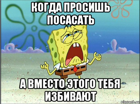 когда просишь посасать а вместо этого тебя избивают, Мем Спанч Боб плачет