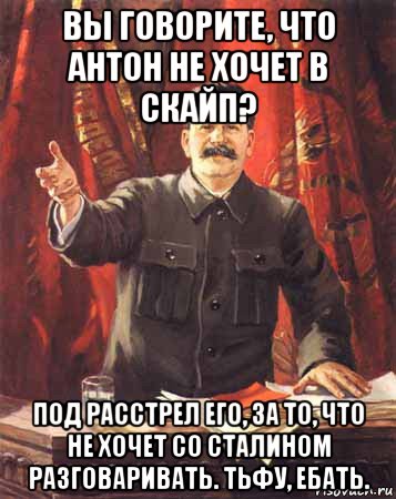 вы говорите, что антон не хочет в скайп? под расстрел его, за то, что не хочет со сталином разговаривать. тьфу, ебать., Мем  сталин цветной