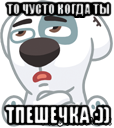 то чусто когда ты тпешечка :))