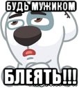 будь мужиком блеять!!!