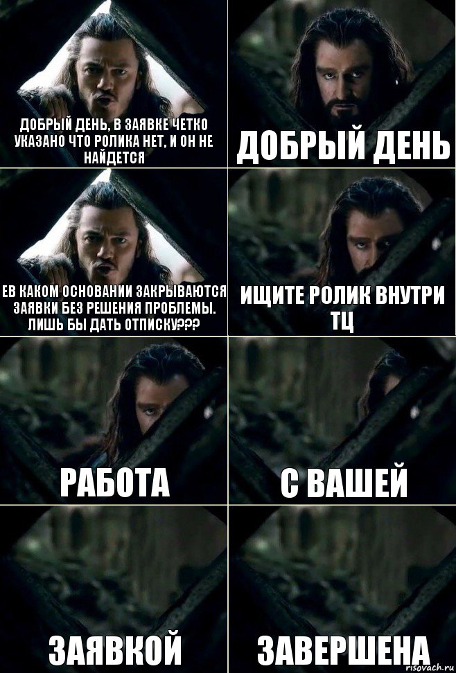 Добрый день, в заявке четко указано что ролика нет, и он не найдется добрый день Ев каком основании закрываются заявки без решения проблемы. Лишь бы дать отписку??? ищите ролик внутри ТЦ Работа с Вашей заявкой завершена, Комикс  Стой но ты же обещал