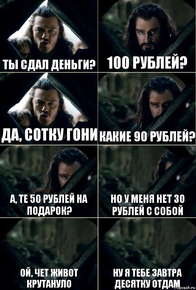 Ты сдал деньги? 100 рублей? Да, сотку гони Какие 90 рублей? А, те 50 рублей на подарок? Но у меня нет 30 рублей с собой Ой, чет живот крутануло Ну я тебе завтра десятку отдам, Комикс  Стой но ты же обещал