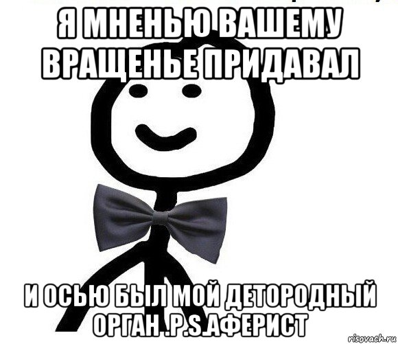 я мненью вашему вращенье придавал и осью был мой детородный орган .p.s.аферист, Мем Теребонька в галстук-бабочке