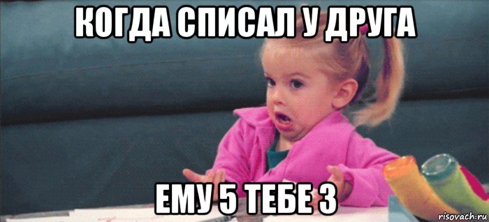 когда списал у друга ему 5 тебе 3, Мем  Ты говоришь (девочка возмущается)