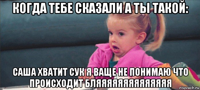 когда тебе сказали а ты такой: саша хватит сук я ваще не понимаю что происходит бляяяяяяяяяяяяяя, Мем  Ты говоришь (девочка возмущается)