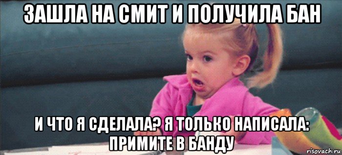 зашла на смит и получила бан и что я сделала? я только написала: примите в банду, Мем  Ты говоришь (девочка возмущается)