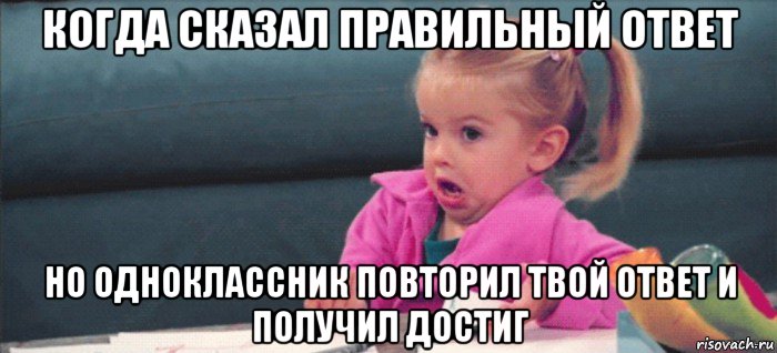 когда сказал правильный ответ но одноклассник повторил твой ответ и получил достиг, Мем  Ты говоришь (девочка возмущается)