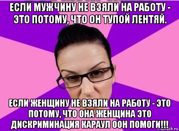 если мужчину не взяли на работу - это потому, что он тупой лентяй. если женщину не взяли на работу - это потому, что она женщина это дискриминация караул оон помоги!!!