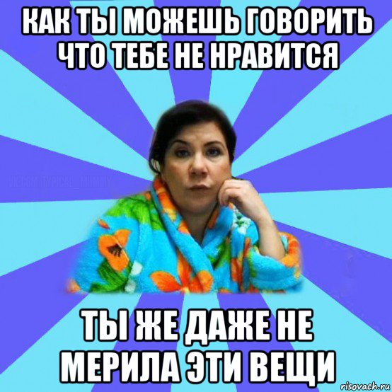 как ты можешь говорить что тебе не нравится ты же даже не мерила эти вещи