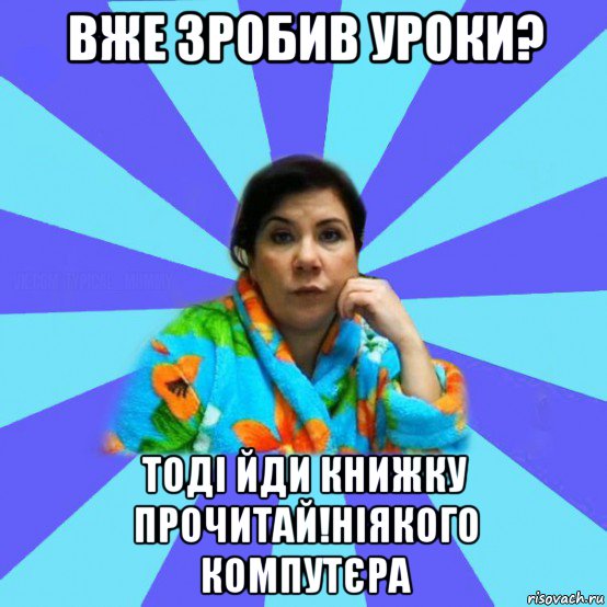 вже зробив уроки? тоді йди книжку прочитай!ніякого компутєра, Мем типичная мама