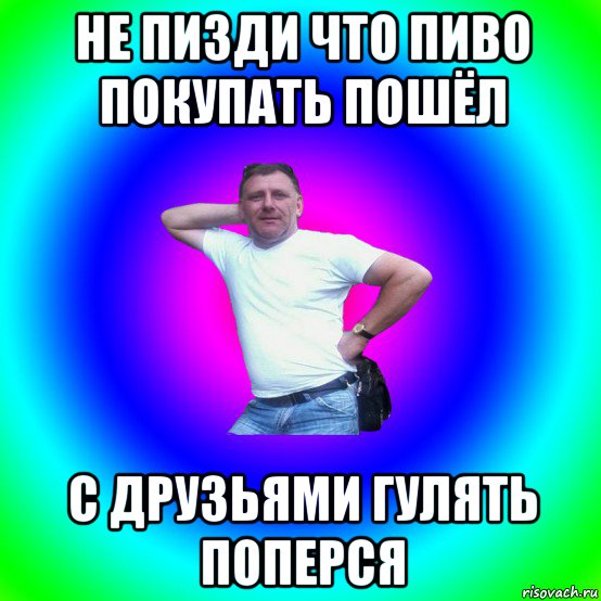 не пизди что пиво покупать пошёл с друзьями гулять поперся, Мем Типичный Батя