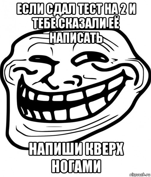 если сдал тест на 2 и тебе сказали её написать напиши кверх ногами