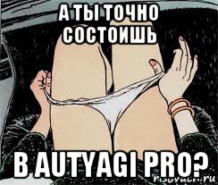 а ты точно состоишь в autyagi pro?