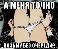 а меня точно возьму без очереди?