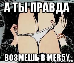 а ты правда возмешь в mer5y, Мем Трусы снимает