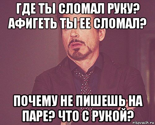 где ты сломал руку? афигеть ты ее сломал? почему не пишешь на паре? что с рукой?, Мем твое выражение лица