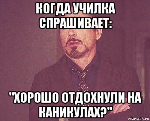 когда училка спрашивает: "хорошо отдохнули на каникулах?", Мем твое выражение лица